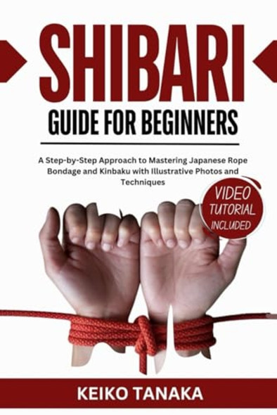 The Shibari Guide for Beginners A Step by Step Approach to Mastering Japanese Rope Bondage and Kinbaku with Illustrative Photos and Techniques