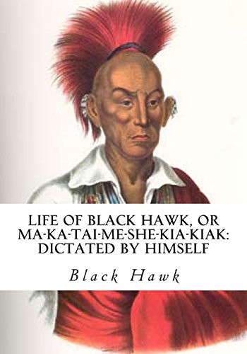 Life of Black Hawk, or Ma-Ka-Tai-Me-She-Kia-Kiak: Dictated by Himself