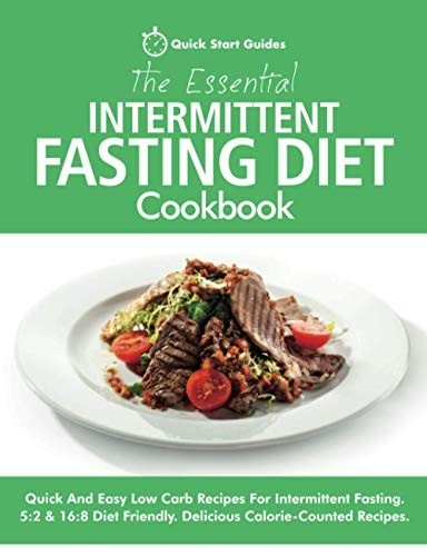 The Essential Intermittent Fasting Diet Cookbook: Quick And Easy Low Carb Recipes For Intermittent Fasting Diets. 5:2 & 16:8 Diet Friendly. Calorie-Counted Recipes