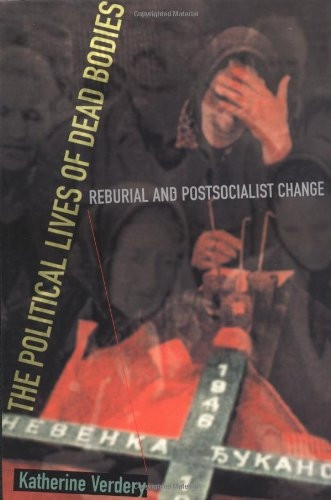 The Political Lives of Dead Bodies: Reburial and Postsocialist Change (The Harriman lectures)