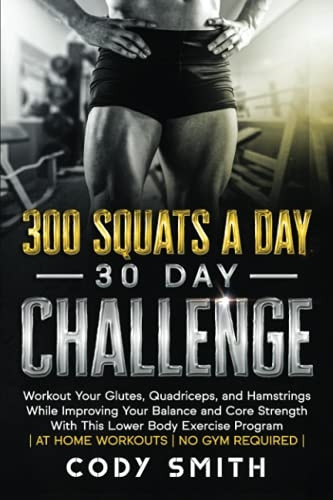 300 Squats a Day 30 Day Challenge: Workout Your Glutes, Quadriceps, and Hamstrings While Improving Your Balance and Core Strength With This Lower Body Exercise Program
