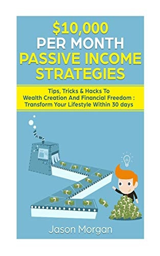 $10,000 Per Month Passive Income Strategies: Tips, Tricks & Hacks to Wealth Creation and Financial Freedom: Transform Your Lifestyle Within 30 Days