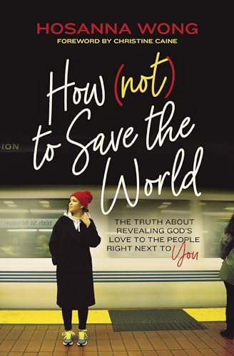 How (Not) to Save the World: The Truth About Revealing God's Love to the People Right Next to You