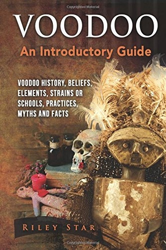 Voodoo: Voodoo History, Beliefs, Elements, Strains or Schools, Practices, Myths and Facts. An Introductory Guide