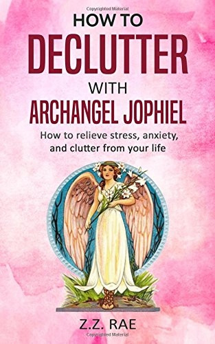 How to Declutter with Archangel Jophiel: How to Relieve Stress, Anxiety, and Clutter from Your Life