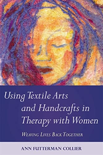 Weaving Lives Back Together: How and Why to Use Textile Arts and Handicrafts in Therapy with Women