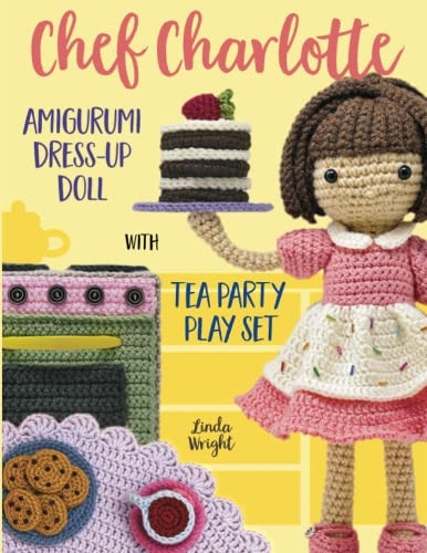 Chef Charlotte Amigurumi Dress-Up Doll with Tea Party Play Set: Crochet Patterns for 12-inch Doll plus Doll Clothes, Oven, Pastries, Tablecloth & Accessories