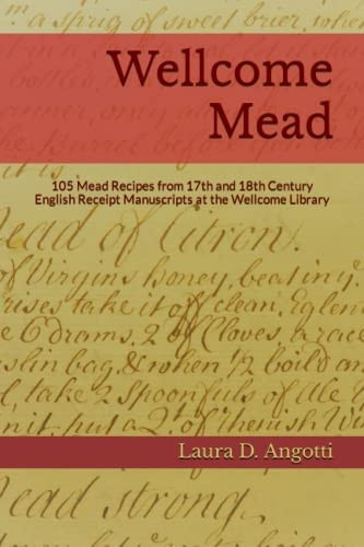 Wellcome Mead: 105 Mead Recipes from 17th and 18th Century English Receipt Books at the Wellcome Library (Historical Brewing Sourcebook)