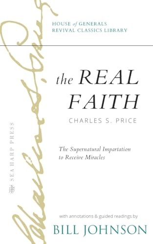The Real Faith with Annotations and Guided Readings by Bill Johnson: The Supernatural Impartation to Receive Miracles: House of Generals Revival Classics Library