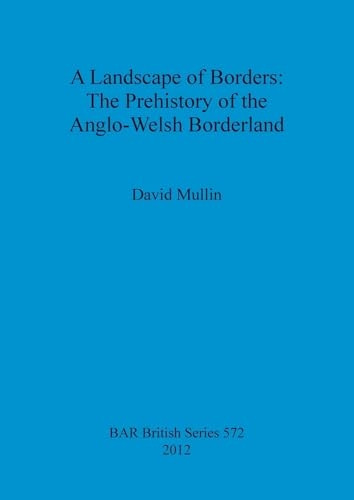 A Landscape of Borders: The Prehistory of the Anglo-Welsh Borderland (Landscape of Borders: The Prehistory of the Anglo-Welsh Borderland A) (British Archaeological Reports British Series)