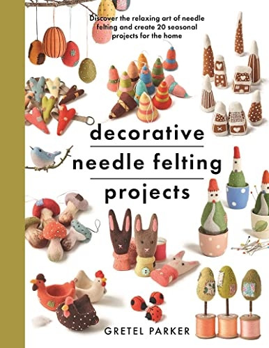 Decorative Needle Felting Projects: Discover the relaxing art of needle felting and create 20 seasonal projects for the home (Crafts)