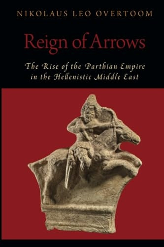 Reign of Arrows: The Rise of the Parthian Empire in the Hellenistic Middle East