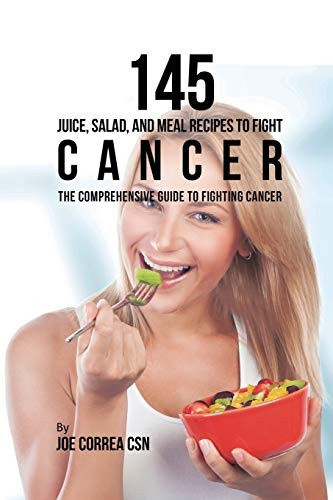 145 Juice, Salad, and Meal -  Recipes to Fight Cancer:  - The Comprehensive Guide to  - Fighting Cancer