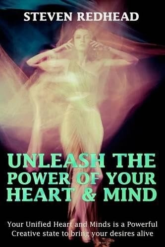 Unleash The Power of Your Heart and Mind: Your Unified Heart and Mind is a Powerful Creative state to bring your desires alive (Creating Your Reality)