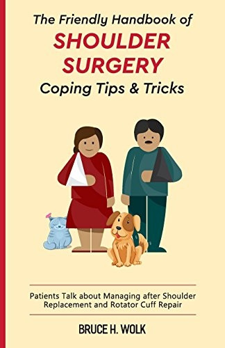 The Friendly Handbook of Shoulder Surgery Coping Tips and Tricks: Patients Talk about Managing After Shoulder Replacement and Rotator Cuff Repair
