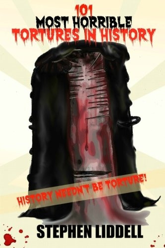 101 Most Horrible Tortures in History: History Needn't Be Torture!