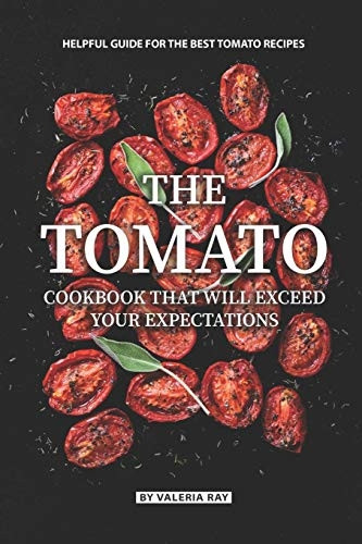 The Tomato Cookbook That Will Exceed Your Expectations: Helpful Guide for The Best Tomato Recipes