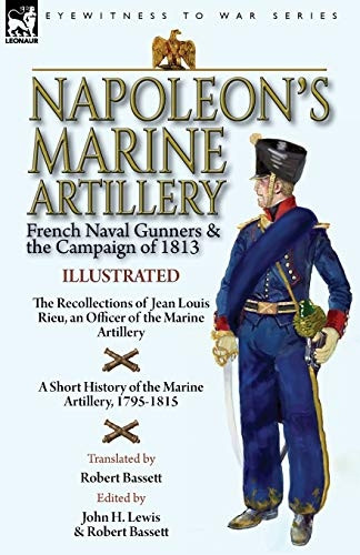 Napoleon's Marine Artillery: -  French Naval Gunners and  - the Campaign of 1813 - The  - Recollections of Jean Louis -  Rieu, an Officer of the  - Marine Artillery with A  - Short History of the  - Marine Artillery, 1795 - 1815