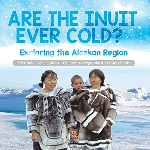Are the Inuit Ever Cold?: Exploring the Alaskan Region 3rd Grade Social Studies Children's Geography & Cultures Books