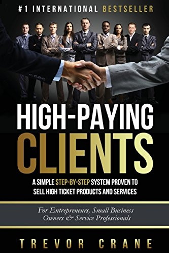 High Paying Clients for Life: A Simple Step By Step System Proven To Sell High Ticket Products And Services (Selling Services: How to Sell Anything to Anybody, How to Negotiate and How to Get Clients for Life)