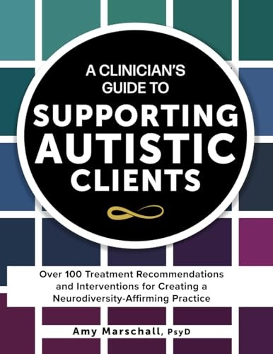 A Clinician's Guide to Supporting Autistic Clients: Over 100 Treatment Recommendations and Interventions for Creating a Neurodiversity-Affirming Practice