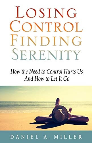 Losing Control, Finding Serenity: How the Need to Control Hurts Us and How to Let It Go