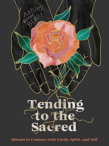 Tending to the Sacred:  - Rituals to Connect with  - Earth, Spirit, and Self