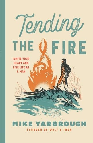 Tending the Fire: Ignite Your Heart and Live Life as a Man