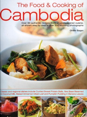 The Food and Cooking of Cambodia: Over 60 Authentic Classic Recipes from an Undiscovered Cuisine, Shown Step-by-step in Over 250 Stunning Photographs