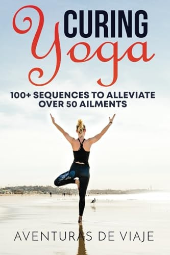 Curing Yoga: 100+ Basic Yoga Routines to Alleviate Over 50 Ailments (Health and Fitness)