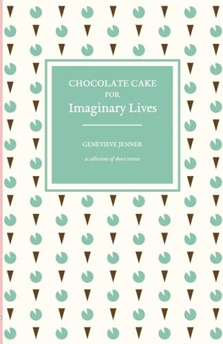 Chocolate Cake for Imaginary Lives: a collection of short stories