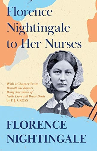 Florence Nightingale to Her -  Nurses: With a Chapter  - From 'Beneath the Banner,  - Being Narratives of Noble  - Lives and Brave Deeds' by  - F. J. Cross