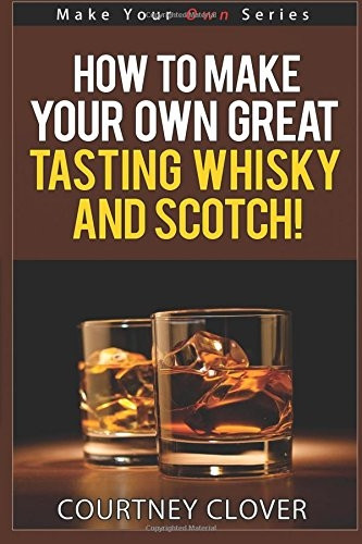 How to Make Your Own Great Tasting Whisky and Scotch