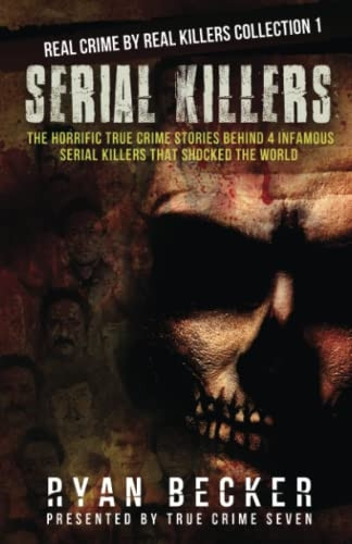 Serial Killers: The Horrific True Crime Stories Behind 4 Infamous Serial Killers That Shocked The World (Real Crime by Real Killers Collection)