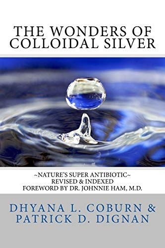 The Wonders of Colloidal Silver: ~Nature's Super Antibiotic~ Revised & Indexed