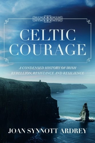 Celtic Courage: A Condensed History of Irish Rebellion, Resistance and Resilience
