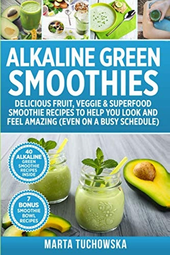 Alkaline Green Smoothies: Delicious Fruit, Veggie & Superfood Smoothie Recipes to Help You Look and Feel Amazing (even on a busy schedule) (Alkaline Smoothie Recipes)