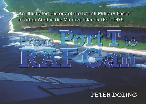 From Port T to RAF Gan: A chronicle of the British military presence at Addu Atoll in the Maldives from 1941 to 1976, featuring the establishment, expansion and operation of Royal Air Force Station Gan