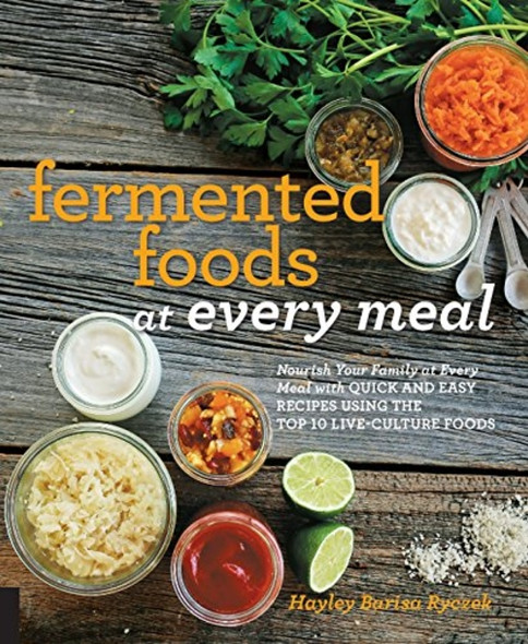 Fermented Foods at Every Meal: Nourish Your Family at Every Meal with Quick and Easy Recipes Using the Top 10...