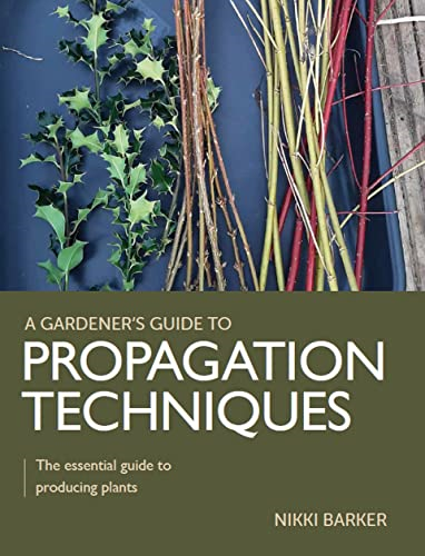Gardener's Guide to Propagation Techniques: The essential guide to producing plants (A Gardener's Guide to)