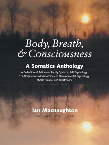 Body, Breath, & Consciousness: A Somatics Anthology: A Somatics Anthology - a Collection of Articles on Family Systems, Self Psychology, the Biodynamics