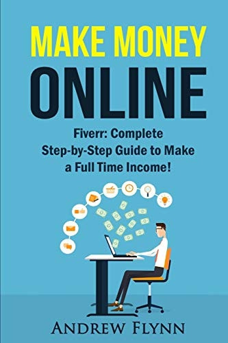 Make Money Online: Fiverr: Complete Step-by-Step Guide to Make a Full Time Income! (How to Make Money Online, Quit Your Job, Entrepreneur, Internet Marketing, Social Media Marketing, P)