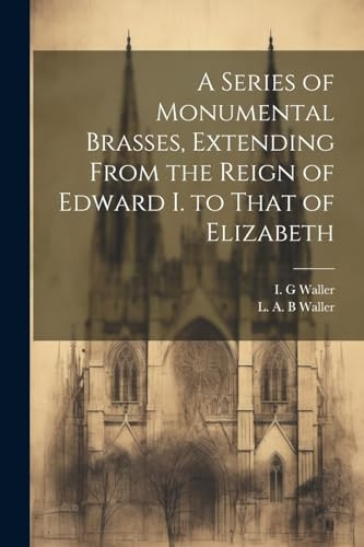 A Series of Monumental Brasses, Extending From the Reign of Edward I. to That of Elizabeth