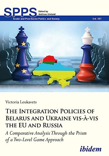 The Integration Policies of Belarus and Ukraine vis-à-vis the EU and Russia: A Comparative Case Study Through the Prism of a Two-Level Game Approach (Soviet and Post-Soviet Politics and Society)