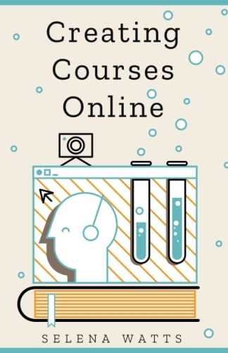 Creating Courses Online:  - Learn the Fundamental Tips, -  Tricks, and Strategies of  - Making the Best Online  - Courses to Engage Students