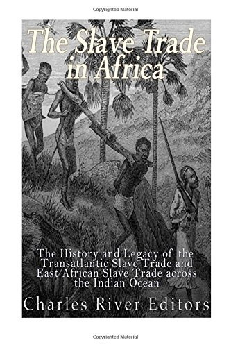 The Slave Trade in Africa: The History and Legacy of the Transatlantic Slave Trade and East African Slave Trade across the Indian Ocean