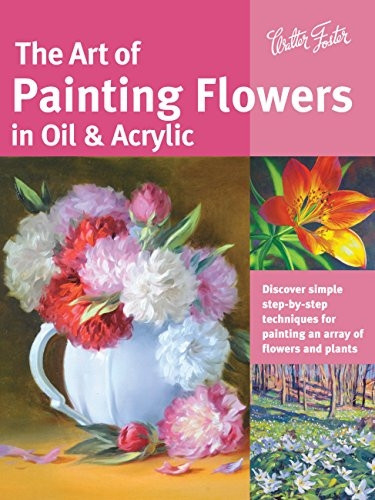 The Art of Painting Flowers in Oil & Acrylic: Discover simple step-by-step techniques for painting an array of...
