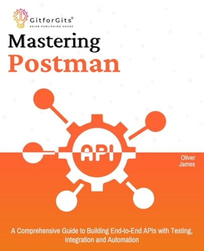 Mastering Postman: A Comprehensive Guide to Building End-to-End APIs with Testing, Integration and Automation