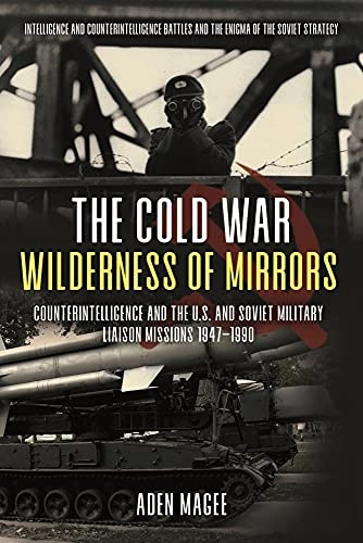 The Cold War Wilderness of -  Mirrors: Counterintelligence -  and the U.S. and Soviet  - Military Liaison Missions  - 1947 - 1990