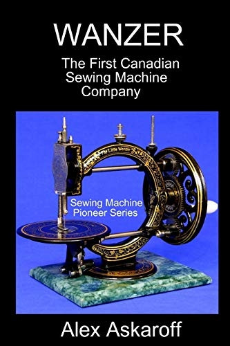 Wanzer: The First Canadian Sewing Machine Company (Sewing Machine Pioneer)